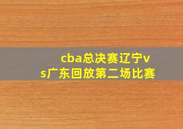 cba总决赛辽宁vs广东回放第二场比赛