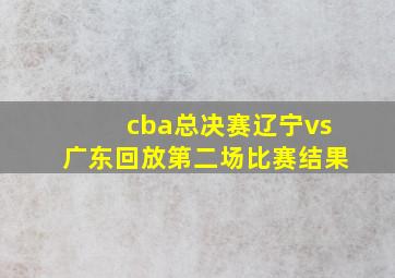 cba总决赛辽宁vs广东回放第二场比赛结果