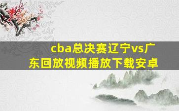 cba总决赛辽宁vs广东回放视频播放下载安卓