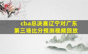 cba总决赛辽宁对广东第三场比分预测视频回放