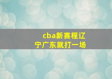 cba新赛程辽宁广东就打一场