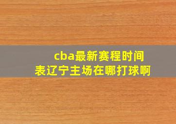 cba最新赛程时间表辽宁主场在哪打球啊