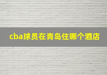 cba球员在青岛住哪个酒店