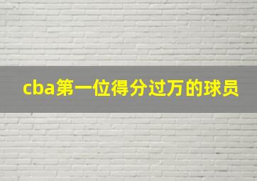 cba第一位得分过万的球员