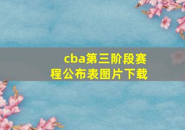 cba第三阶段赛程公布表图片下载