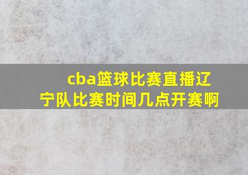 cba篮球比赛直播辽宁队比赛时间几点开赛啊