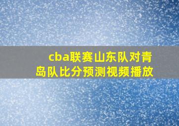 cba联赛山东队对青岛队比分预测视频播放