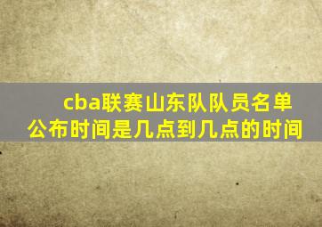 cba联赛山东队队员名单公布时间是几点到几点的时间