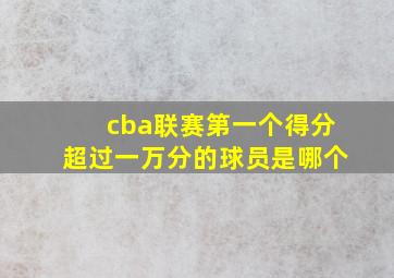 cba联赛第一个得分超过一万分的球员是哪个