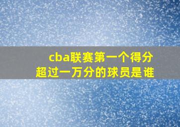 cba联赛第一个得分超过一万分的球员是谁