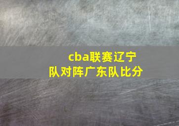 cba联赛辽宁队对阵广东队比分