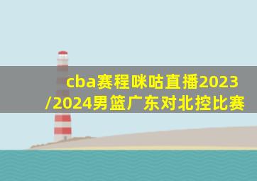 cba赛程咪咕直播2023/2024男篮广东对北控比赛