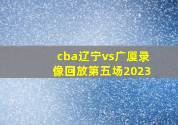 cba辽宁vs广厦录像回放第五场2023