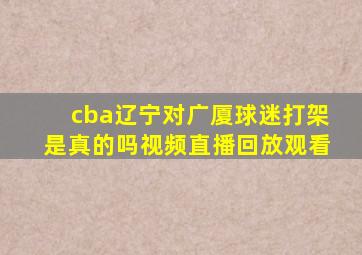 cba辽宁对广厦球迷打架是真的吗视频直播回放观看