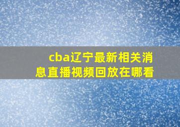 cba辽宁最新相关消息直播视频回放在哪看