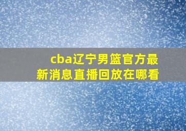 cba辽宁男篮官方最新消息直播回放在哪看