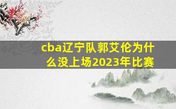 cba辽宁队郭艾伦为什么没上场2023年比赛