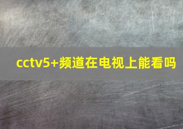 cctv5+频道在电视上能看吗