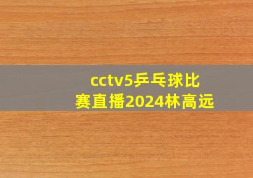 cctv5乒乓球比赛直播2024林高远