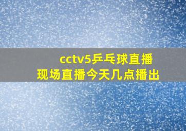 cctv5乒乓球直播现场直播今天几点播出