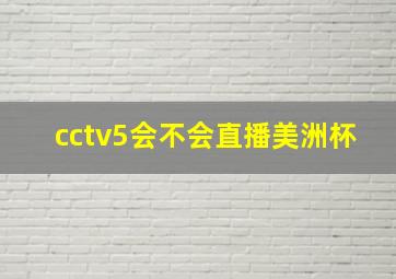 cctv5会不会直播美洲杯