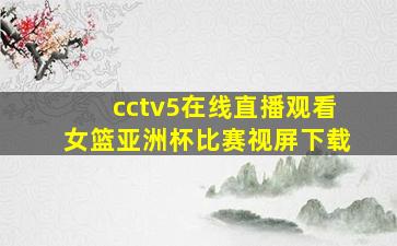 cctv5在线直播观看女篮亚洲杯比赛视屏下载