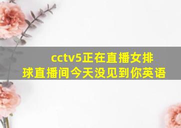 cctv5正在直播女排球直播间今天没见到你英语