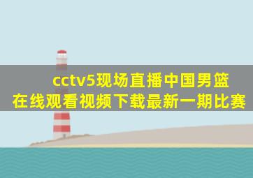 cctv5现场直播中国男篮在线观看视频下载最新一期比赛