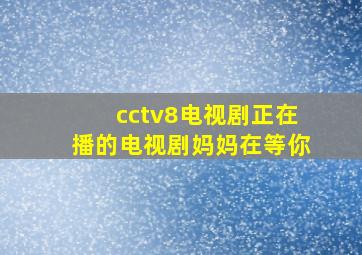 cctv8电视剧正在播的电视剧妈妈在等你