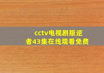 cctv电视剧叛逆者43集在线观看免费