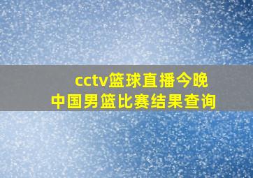 cctv篮球直播今晚中国男篮比赛结果查询