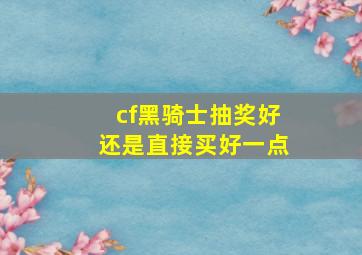 cf黑骑士抽奖好还是直接买好一点