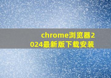 chrome浏览器2024最新版下载安装