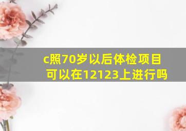 c照70岁以后体检项目可以在12123上进行吗