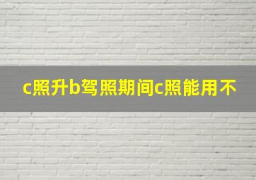 c照升b驾照期间c照能用不