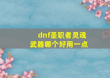 dnf圣职者灵魂武器哪个好用一点