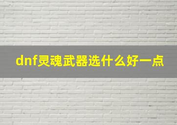 dnf灵魂武器选什么好一点