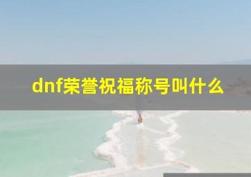 dnf荣誉祝福称号叫什么