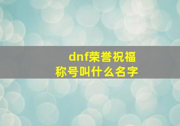 dnf荣誉祝福称号叫什么名字