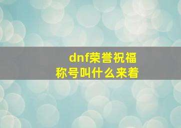 dnf荣誉祝福称号叫什么来着