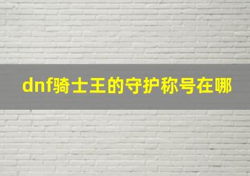 dnf骑士王的守护称号在哪