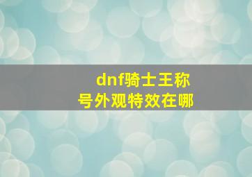 dnf骑士王称号外观特效在哪