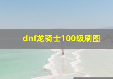 dnf龙骑士100级刷图