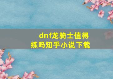 dnf龙骑士值得练吗知乎小说下载