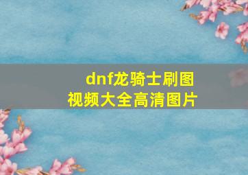 dnf龙骑士刷图视频大全高清图片