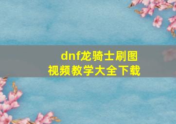 dnf龙骑士刷图视频教学大全下载