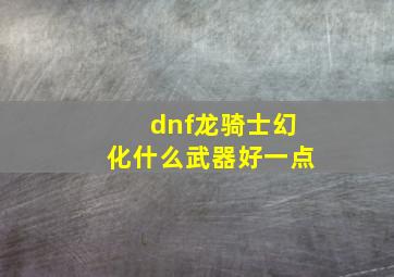 dnf龙骑士幻化什么武器好一点