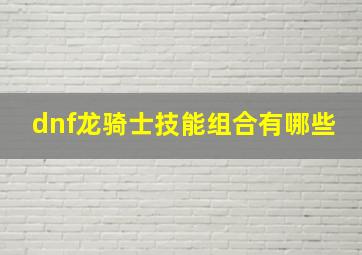 dnf龙骑士技能组合有哪些