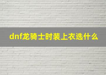 dnf龙骑士时装上衣选什么