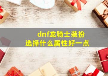 dnf龙骑士装扮选择什么属性好一点